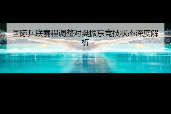国际乒联赛程调整对樊振东竞技状态深度解析